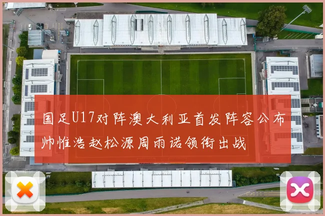 国足U17对阵澳大利亚首发阵容公布帅惟浩赵松源周雨诺领衔出战