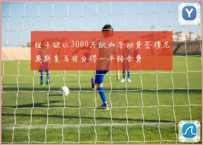 纽卡欲以3000万欧加浮动费签穆尼奥斯皇马将分得一半转会费