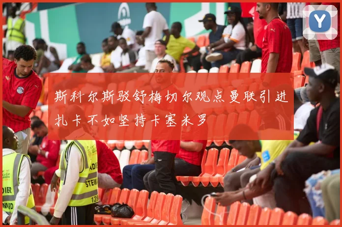 斯科尔斯驳舒梅切尔观点曼联引进扎卡不如坚持卡塞米罗