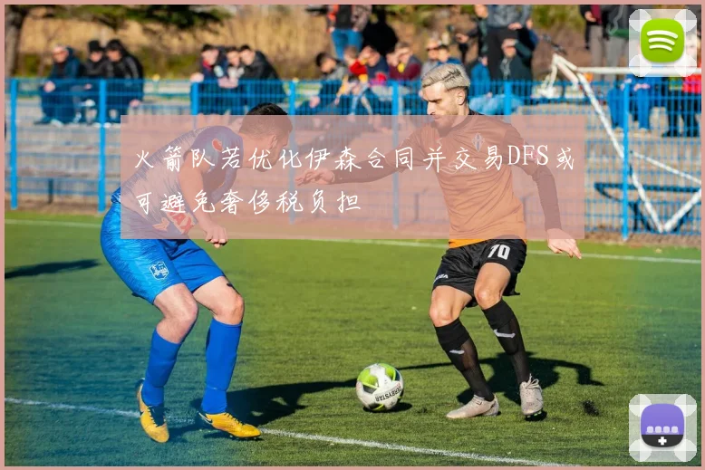 火箭队若优化伊森合同并交易DFS或可避免奢侈税负担
