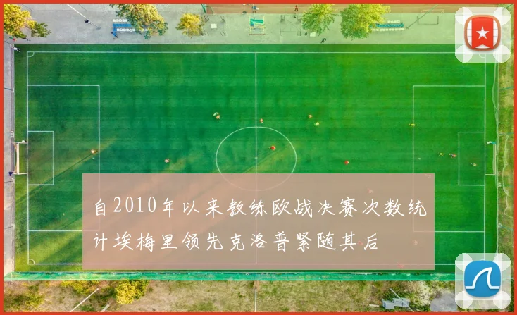 自2010年以来教练欧战决赛次数统计埃梅里领先克洛普紧随其后
