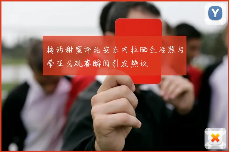 梅西甜蜜评论安东内拉晒生活照与蒂亚戈观赛瞬间引发热议