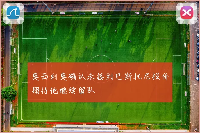 奥西利奥确认未接到巴斯托尼报价期待他继续留队