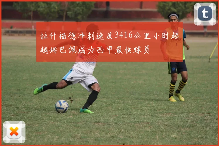 拉什福德冲刺速度3416公里小时超越姆巴佩成为西甲最快球员