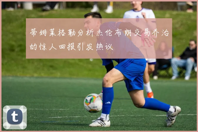 蒂姆莱格勒分析杰伦布朗交易乔治的惊人回报引发热议