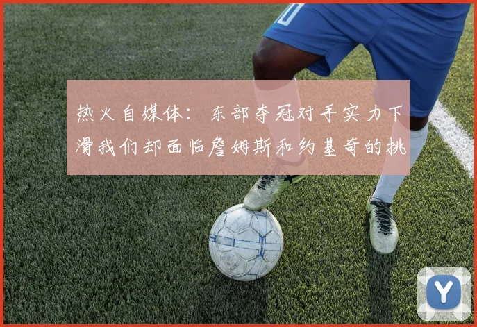 热火自媒体：东部夺冠对手实力下滑我们却面临詹姆斯和约基奇的挑战