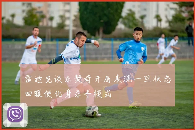 雷迪克谈东契奇开局表现一旦状态回暖便化身杀手模式