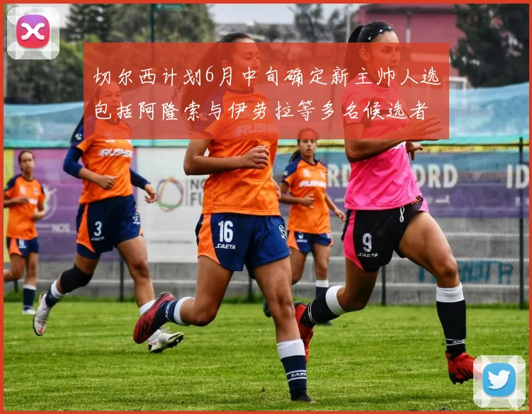 切尔西计划6月中旬确定新主帅人选包括阿隆索与伊劳拉等多名候选者