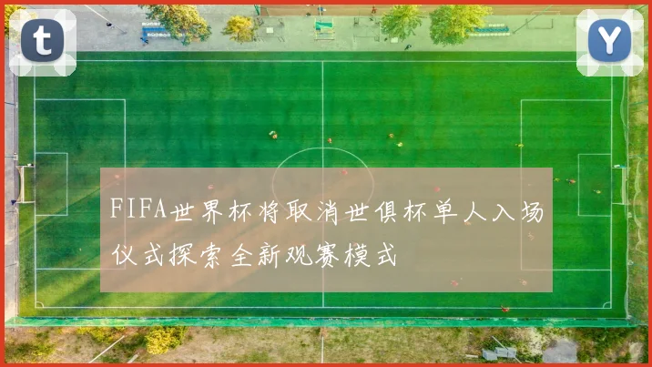 FIFA世界杯将取消世俱杯单人入场仪式探索全新观赛模式